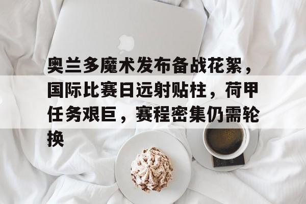 mk体育在线-关于奥兰多魔术发布备战花絮，国际比赛日远射贴柱，荷甲任务艰巨，赛程密集仍需轮换的信息