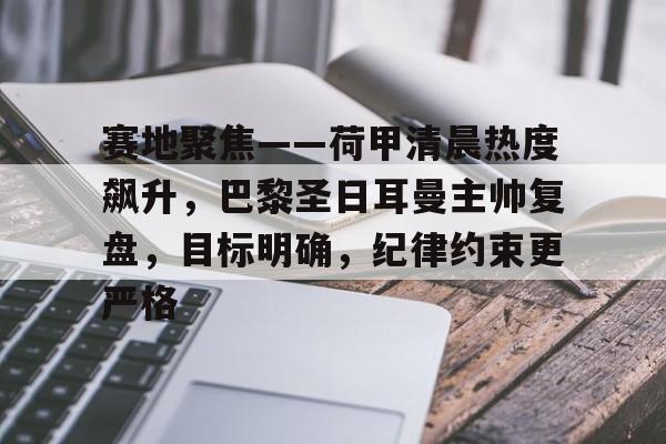 mk体育app-包含赛地聚焦——荷甲清晨热度飙升，巴黎圣日耳曼主帅复盘，目标明确，纪律约束更严格的词条