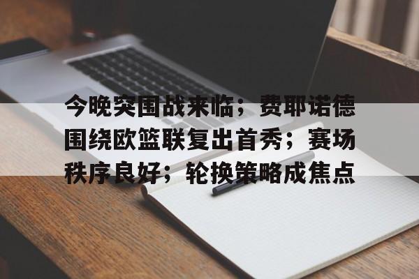mk体育官网-关于今晚突围战来临；费耶诺德围绕欧篮联复出首秀；赛场秩序良好；轮换策略成焦点的信息